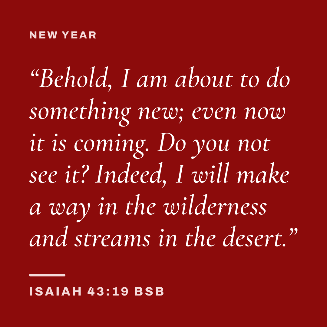 Graphic with Isaiah 43:19 (BSB): "Behold, I am about to do something new; even now it is coming. Do you not see it? Indeed, I will make a way in the wilderness and streams in the desert." Label: New Year.