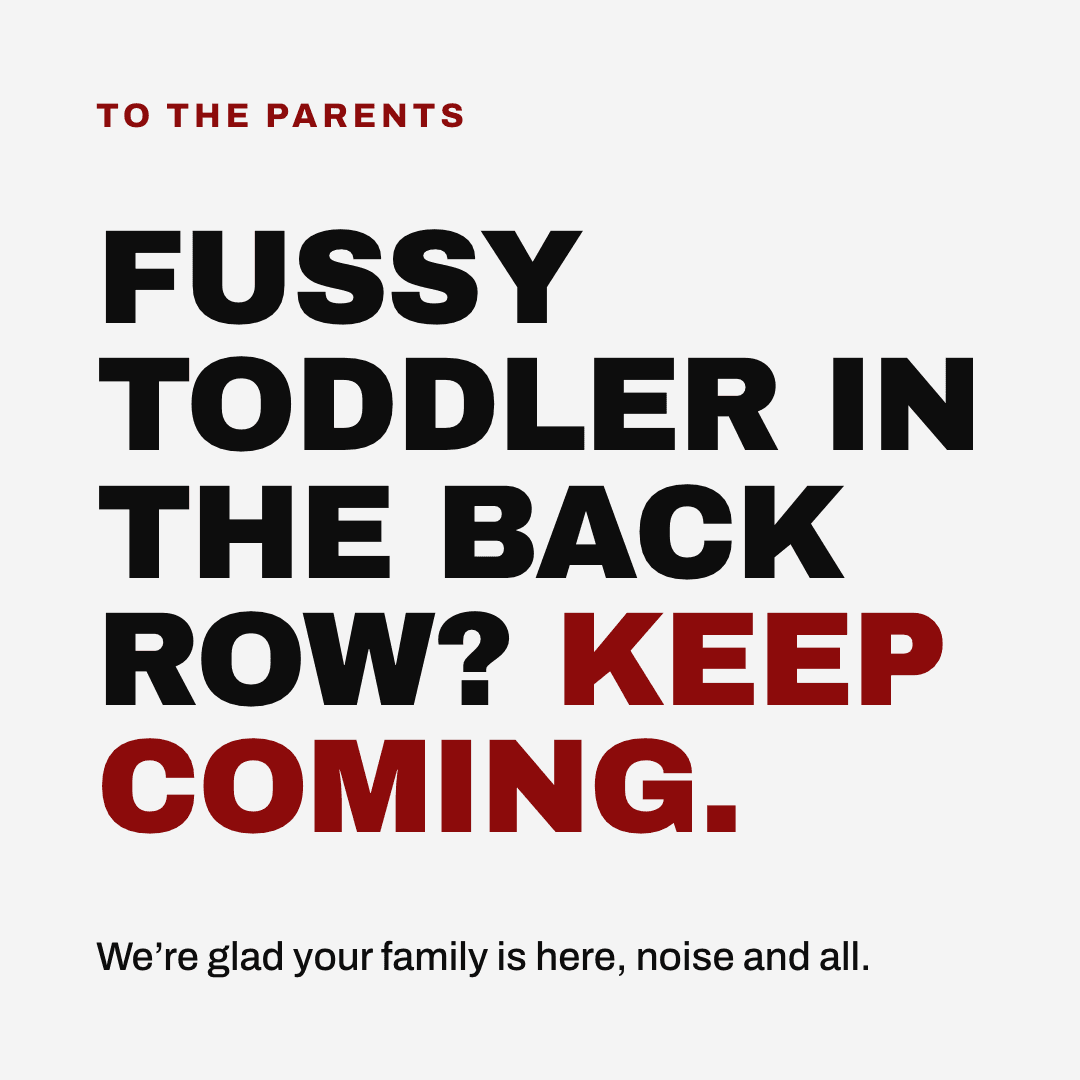 Graphic reading "Fussy toddler in the back row? Keep coming." Label: To the parents. We're glad your family is here, noise and all.